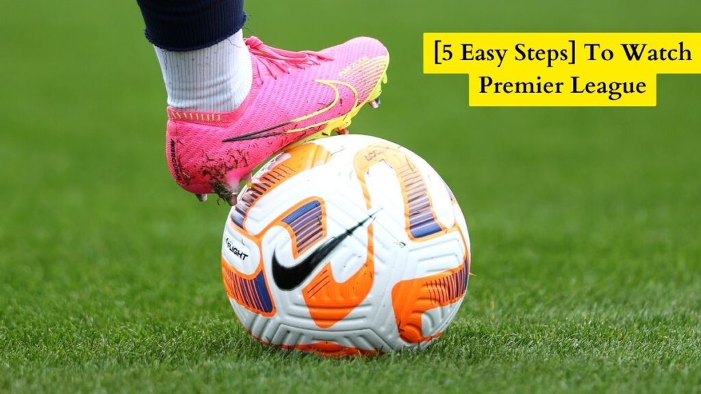 [5 Easy Steps] To Watch Premier League